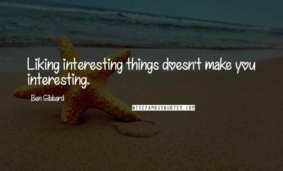 Ben Gibbard Quotes: Liking interesting things doesn't make you interesting.