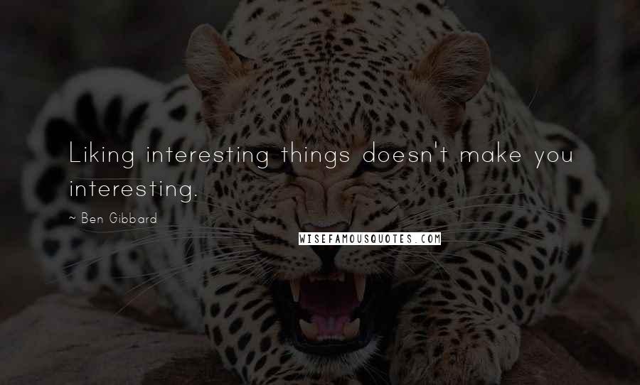 Ben Gibbard Quotes: Liking interesting things doesn't make you interesting.