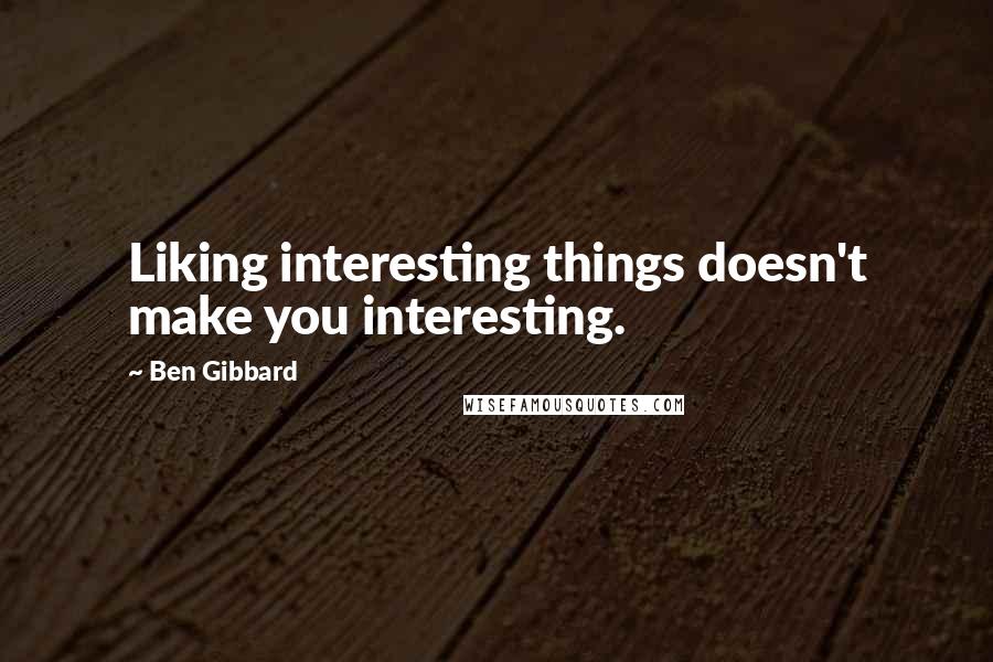 Ben Gibbard Quotes: Liking interesting things doesn't make you interesting.