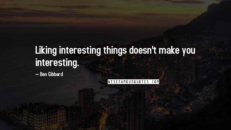 Ben Gibbard Quotes: Liking interesting things doesn't make you interesting.