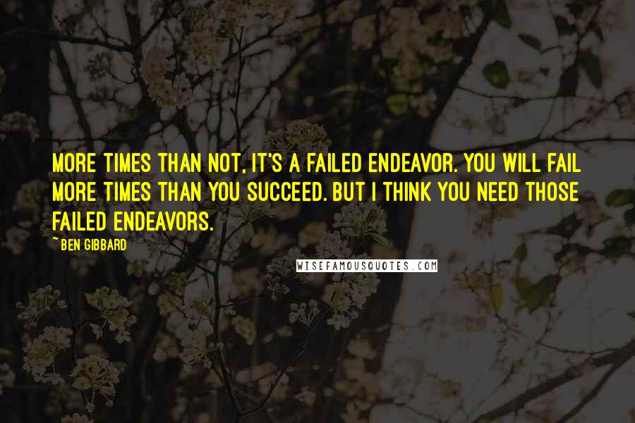 Ben Gibbard Quotes: More times than not, it's a failed endeavor. You will fail more times than you succeed. But I think you need those failed endeavors.