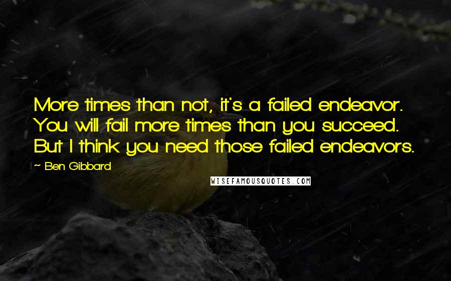 Ben Gibbard Quotes: More times than not, it's a failed endeavor. You will fail more times than you succeed. But I think you need those failed endeavors.