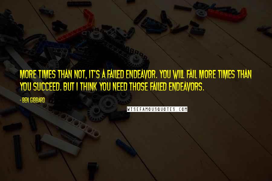 Ben Gibbard Quotes: More times than not, it's a failed endeavor. You will fail more times than you succeed. But I think you need those failed endeavors.