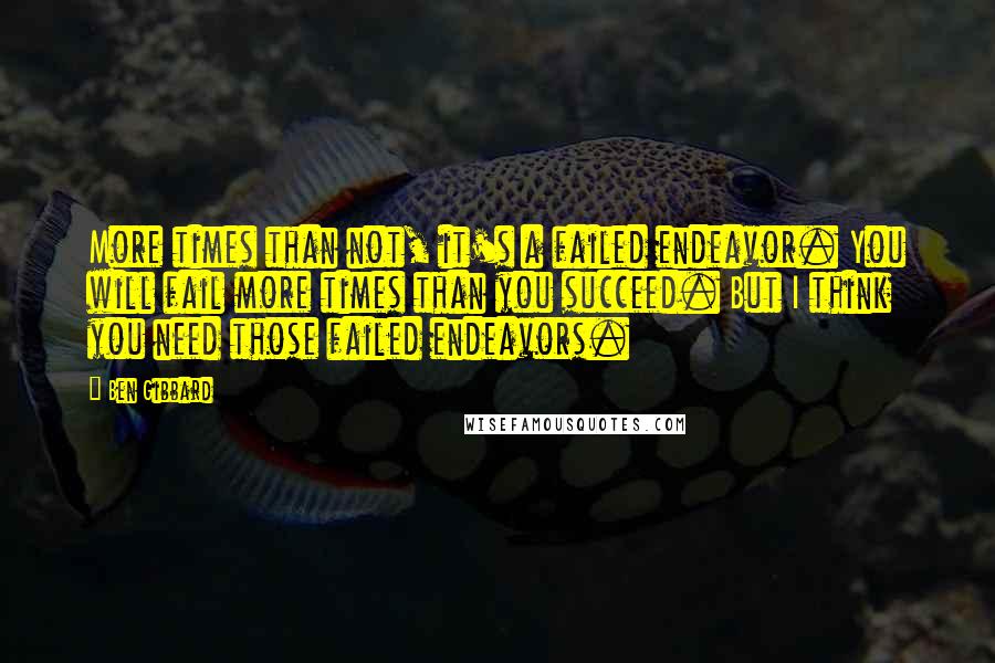 Ben Gibbard Quotes: More times than not, it's a failed endeavor. You will fail more times than you succeed. But I think you need those failed endeavors.