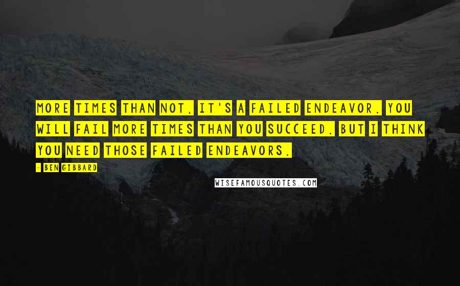 Ben Gibbard Quotes: More times than not, it's a failed endeavor. You will fail more times than you succeed. But I think you need those failed endeavors.