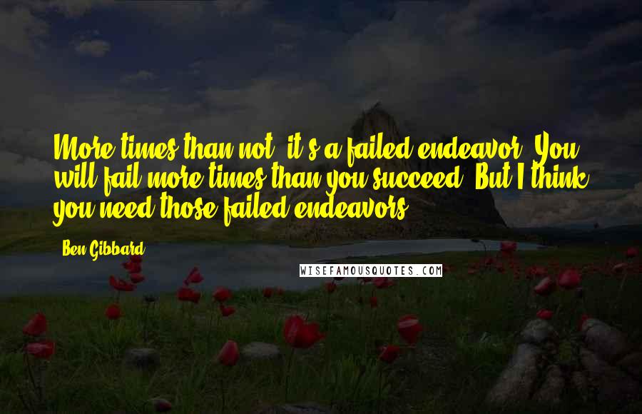 Ben Gibbard Quotes: More times than not, it's a failed endeavor. You will fail more times than you succeed. But I think you need those failed endeavors.