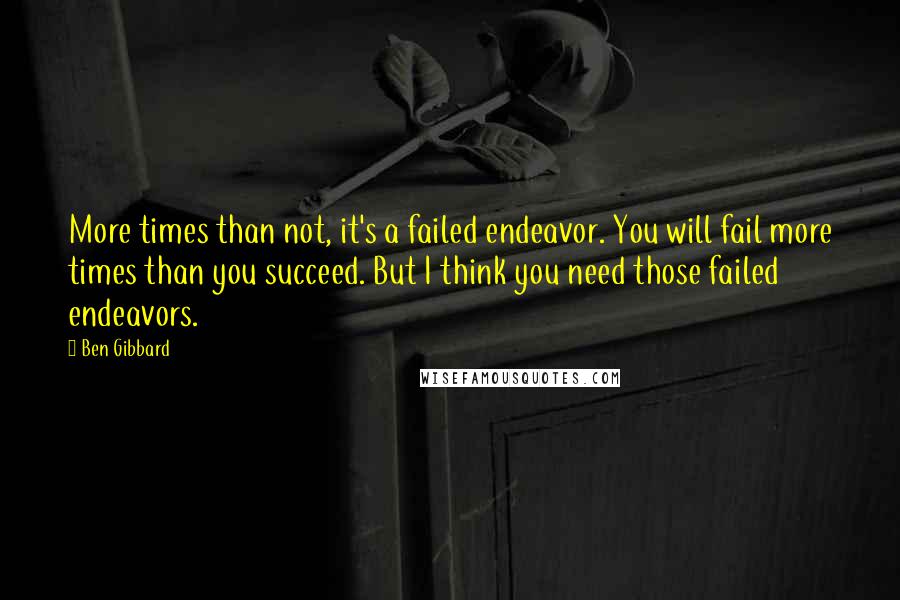 Ben Gibbard Quotes: More times than not, it's a failed endeavor. You will fail more times than you succeed. But I think you need those failed endeavors.