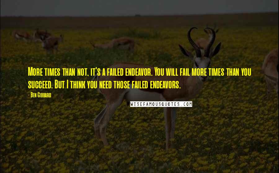 Ben Gibbard Quotes: More times than not, it's a failed endeavor. You will fail more times than you succeed. But I think you need those failed endeavors.