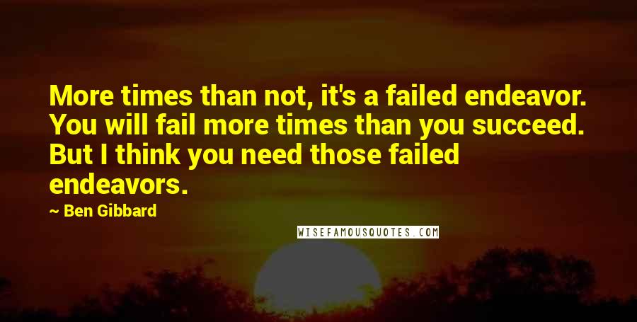 Ben Gibbard Quotes: More times than not, it's a failed endeavor. You will fail more times than you succeed. But I think you need those failed endeavors.