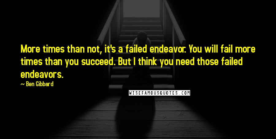 Ben Gibbard Quotes: More times than not, it's a failed endeavor. You will fail more times than you succeed. But I think you need those failed endeavors.