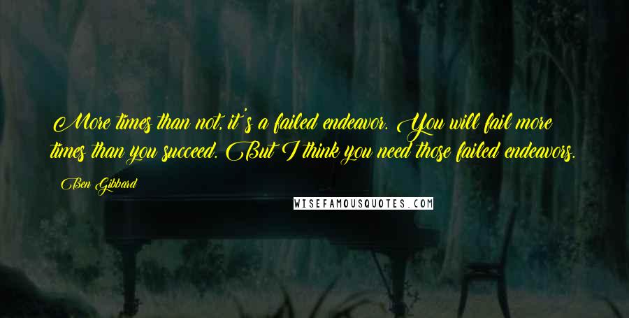 Ben Gibbard Quotes: More times than not, it's a failed endeavor. You will fail more times than you succeed. But I think you need those failed endeavors.