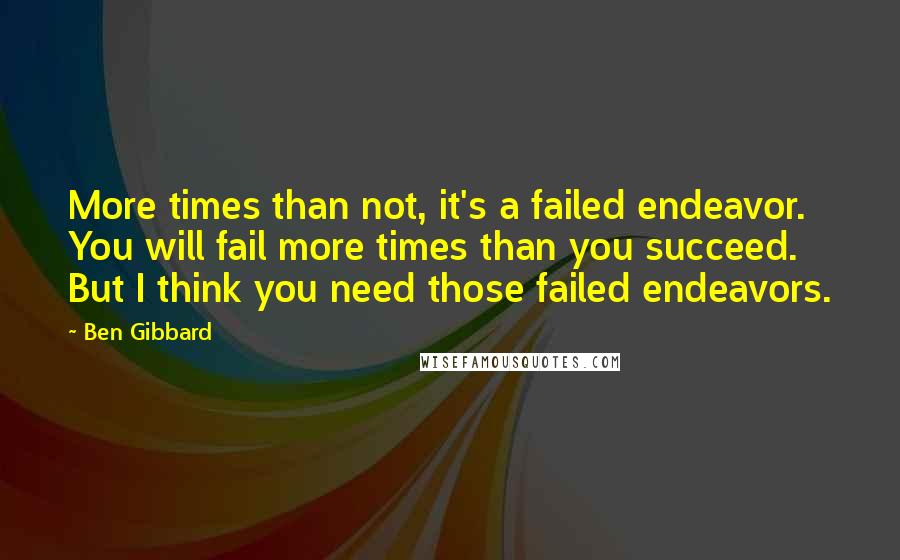 Ben Gibbard Quotes: More times than not, it's a failed endeavor. You will fail more times than you succeed. But I think you need those failed endeavors.