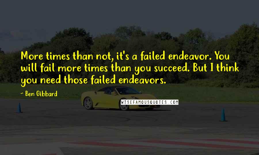 Ben Gibbard Quotes: More times than not, it's a failed endeavor. You will fail more times than you succeed. But I think you need those failed endeavors.