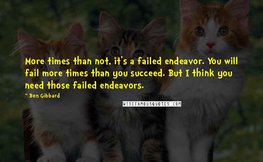 Ben Gibbard Quotes: More times than not, it's a failed endeavor. You will fail more times than you succeed. But I think you need those failed endeavors.