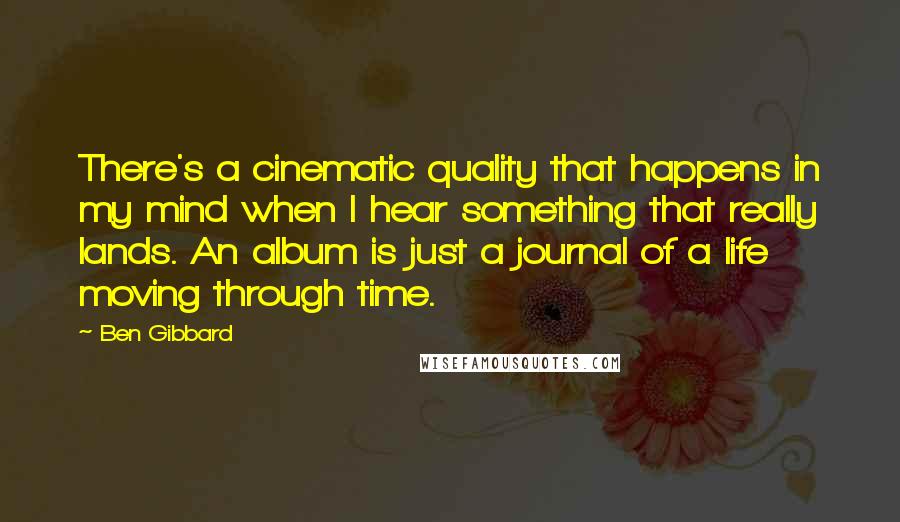 Ben Gibbard Quotes: There's a cinematic quality that happens in my mind when I hear something that really lands. An album is just a journal of a life moving through time.