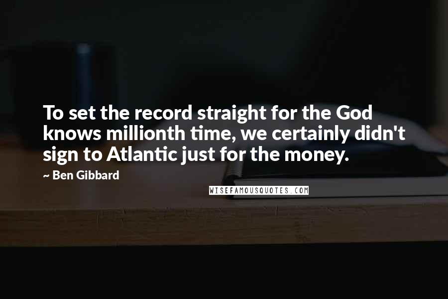 Ben Gibbard Quotes: To set the record straight for the God knows millionth time, we certainly didn't sign to Atlantic just for the money.