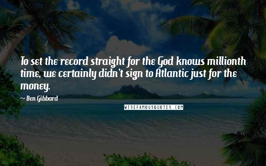 Ben Gibbard Quotes: To set the record straight for the God knows millionth time, we certainly didn't sign to Atlantic just for the money.