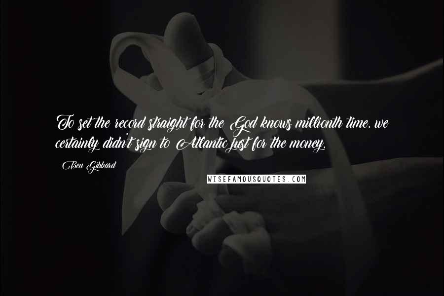 Ben Gibbard Quotes: To set the record straight for the God knows millionth time, we certainly didn't sign to Atlantic just for the money.