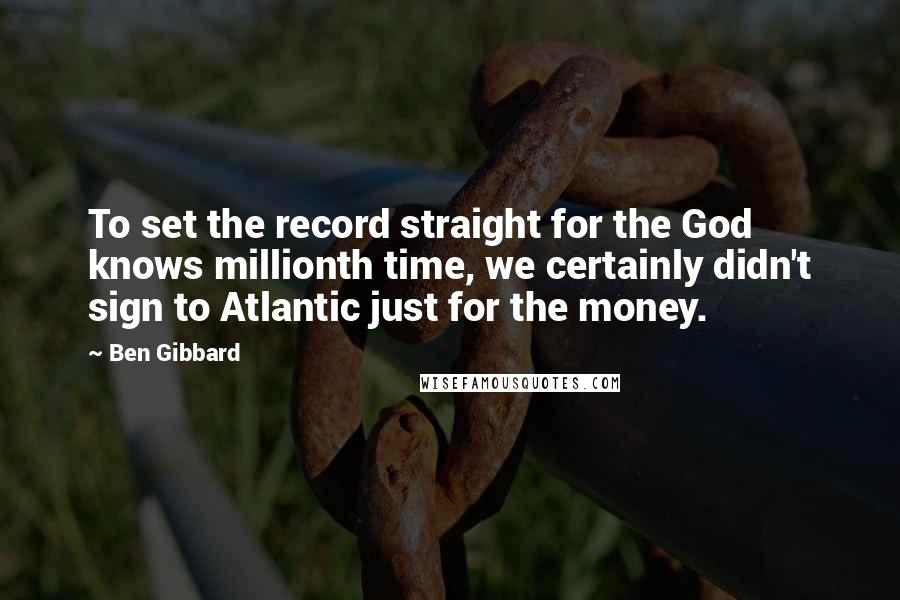 Ben Gibbard Quotes: To set the record straight for the God knows millionth time, we certainly didn't sign to Atlantic just for the money.