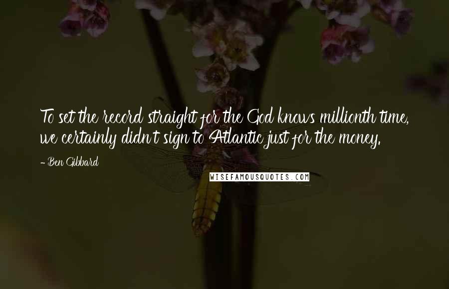 Ben Gibbard Quotes: To set the record straight for the God knows millionth time, we certainly didn't sign to Atlantic just for the money.