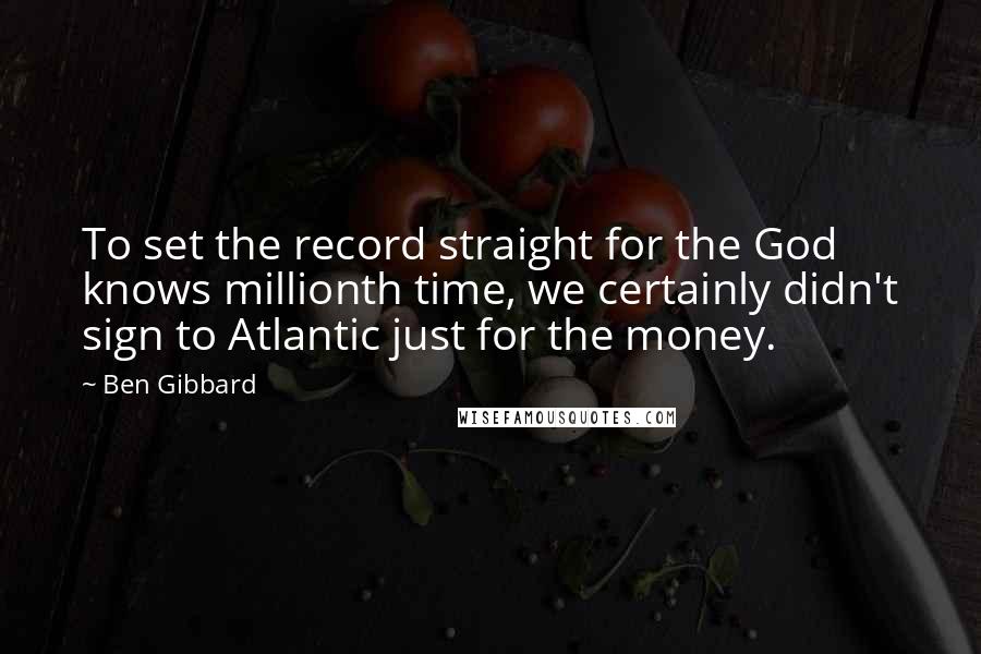 Ben Gibbard Quotes: To set the record straight for the God knows millionth time, we certainly didn't sign to Atlantic just for the money.