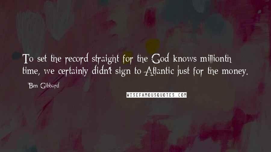 Ben Gibbard Quotes: To set the record straight for the God knows millionth time, we certainly didn't sign to Atlantic just for the money.