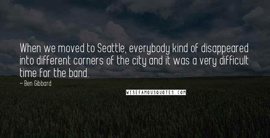 Ben Gibbard Quotes: When we moved to Seattle, everybody kind of disappeared into different corners of the city and it was a very difficult time for the band.