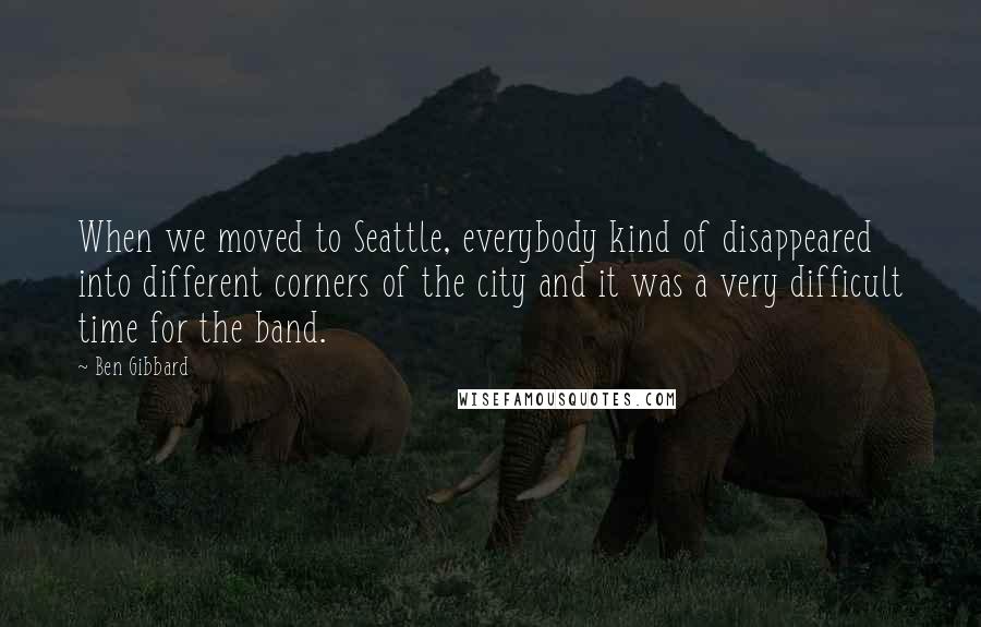 Ben Gibbard Quotes: When we moved to Seattle, everybody kind of disappeared into different corners of the city and it was a very difficult time for the band.