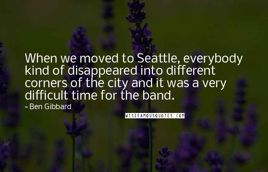 Ben Gibbard Quotes: When we moved to Seattle, everybody kind of disappeared into different corners of the city and it was a very difficult time for the band.