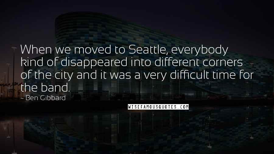 Ben Gibbard Quotes: When we moved to Seattle, everybody kind of disappeared into different corners of the city and it was a very difficult time for the band.