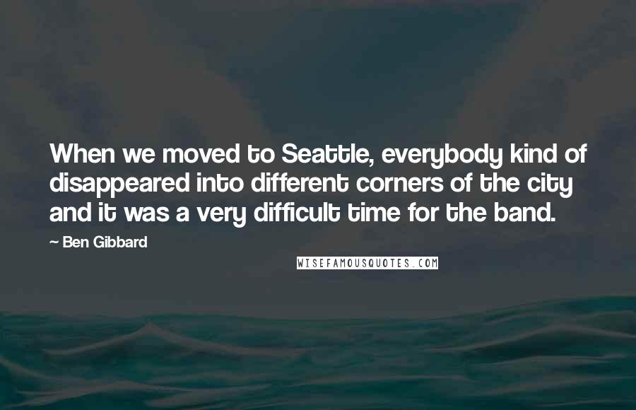 Ben Gibbard Quotes: When we moved to Seattle, everybody kind of disappeared into different corners of the city and it was a very difficult time for the band.