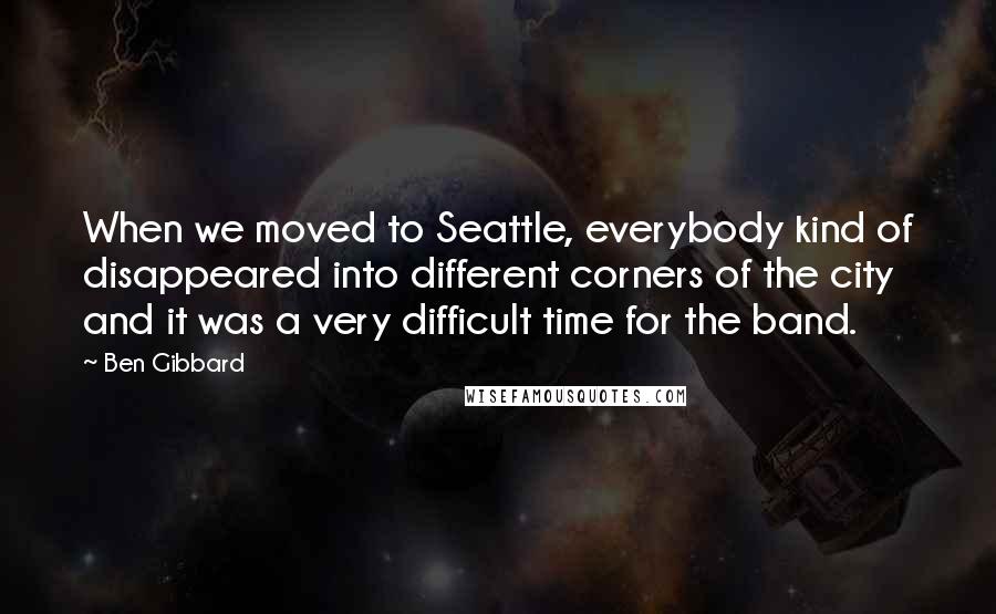 Ben Gibbard Quotes: When we moved to Seattle, everybody kind of disappeared into different corners of the city and it was a very difficult time for the band.