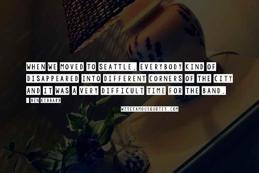 Ben Gibbard Quotes: When we moved to Seattle, everybody kind of disappeared into different corners of the city and it was a very difficult time for the band.