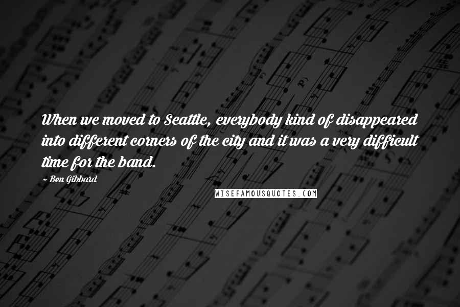 Ben Gibbard Quotes: When we moved to Seattle, everybody kind of disappeared into different corners of the city and it was a very difficult time for the band.