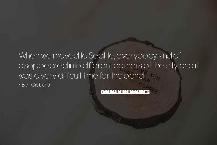 Ben Gibbard Quotes: When we moved to Seattle, everybody kind of disappeared into different corners of the city and it was a very difficult time for the band.