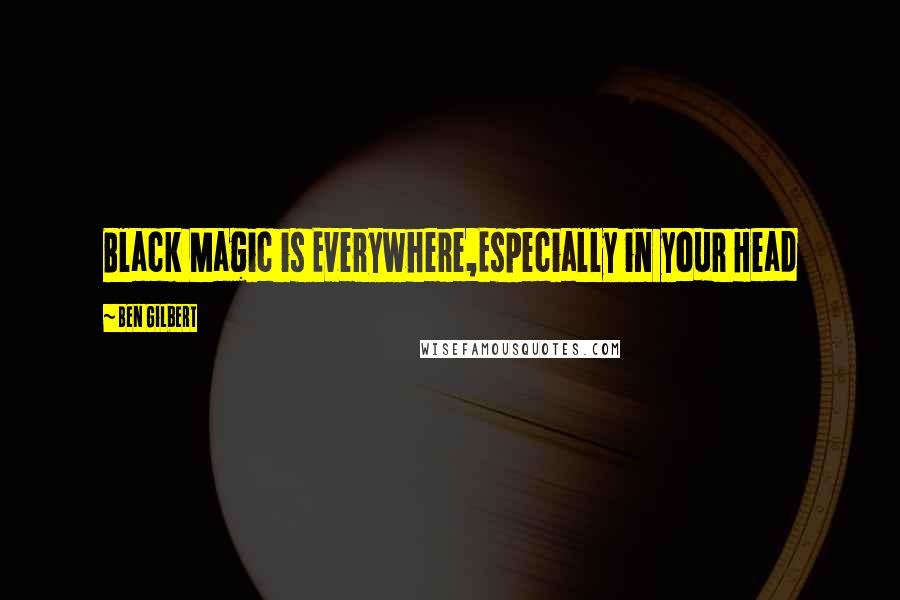 Ben Gilbert Quotes: Black Magic is Everywhere,Especially in your Head