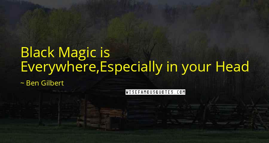Ben Gilbert Quotes: Black Magic is Everywhere,Especially in your Head
