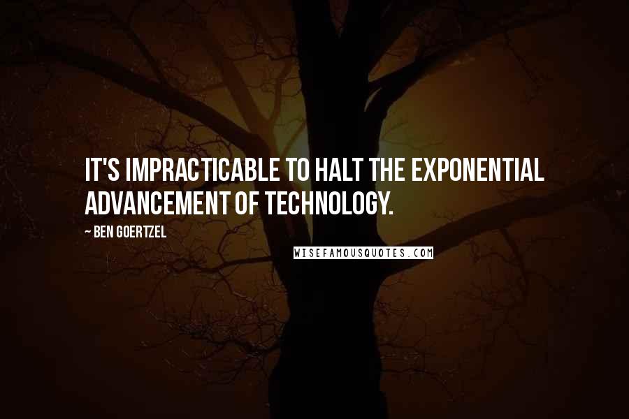 Ben Goertzel Quotes: It's impracticable to halt the exponential advancement of technology.