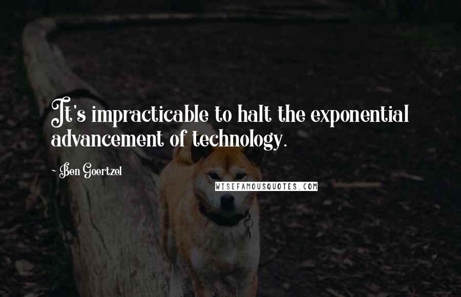 Ben Goertzel Quotes: It's impracticable to halt the exponential advancement of technology.