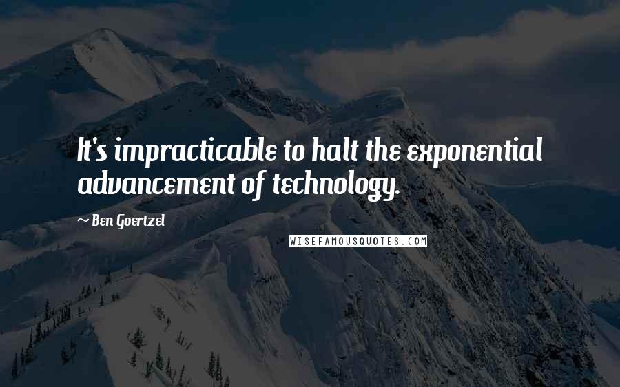 Ben Goertzel Quotes: It's impracticable to halt the exponential advancement of technology.