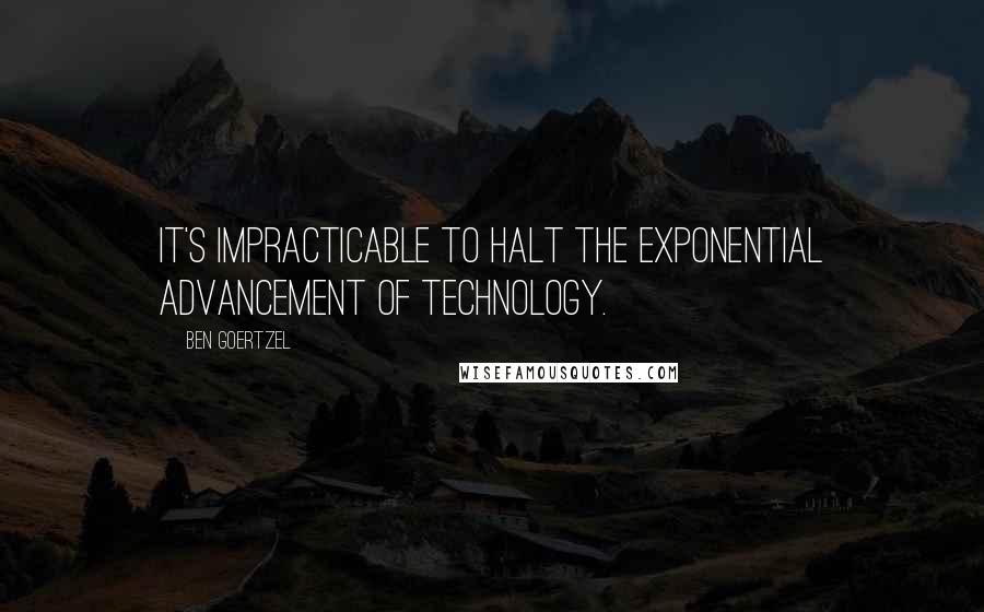 Ben Goertzel Quotes: It's impracticable to halt the exponential advancement of technology.