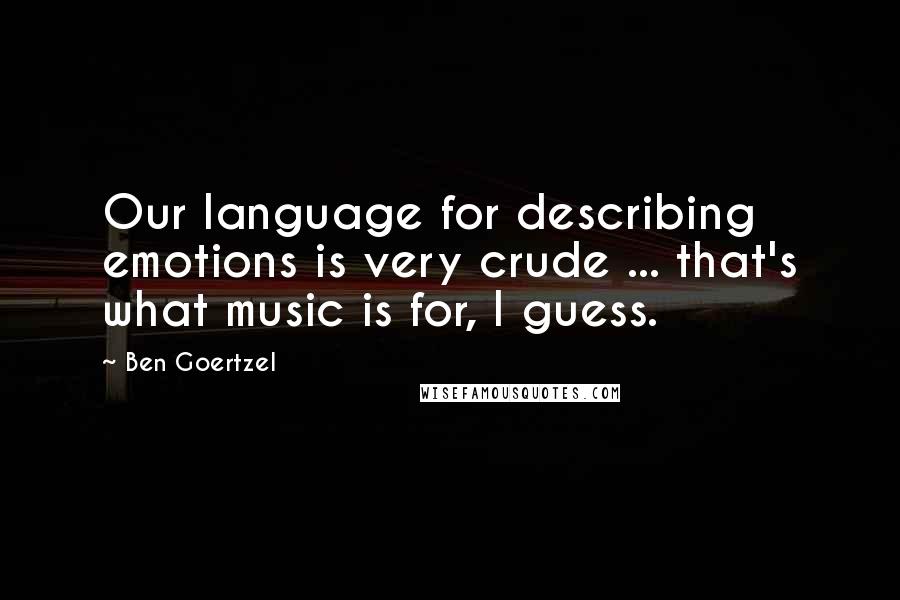 Ben Goertzel Quotes: Our language for describing emotions is very crude ... that's what music is for, I guess.