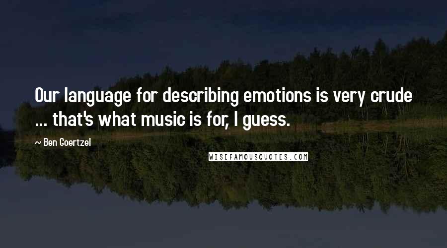 Ben Goertzel Quotes: Our language for describing emotions is very crude ... that's what music is for, I guess.