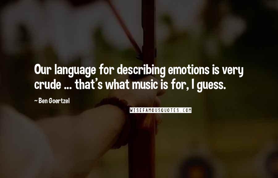 Ben Goertzel Quotes: Our language for describing emotions is very crude ... that's what music is for, I guess.