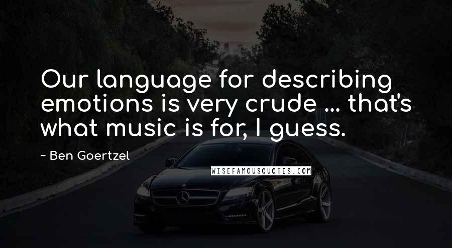 Ben Goertzel Quotes: Our language for describing emotions is very crude ... that's what music is for, I guess.