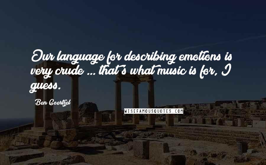 Ben Goertzel Quotes: Our language for describing emotions is very crude ... that's what music is for, I guess.