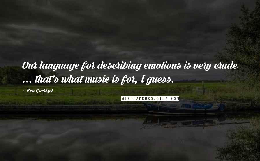 Ben Goertzel Quotes: Our language for describing emotions is very crude ... that's what music is for, I guess.