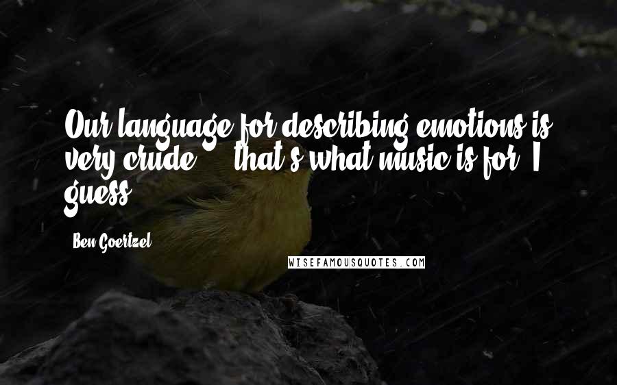 Ben Goertzel Quotes: Our language for describing emotions is very crude ... that's what music is for, I guess.