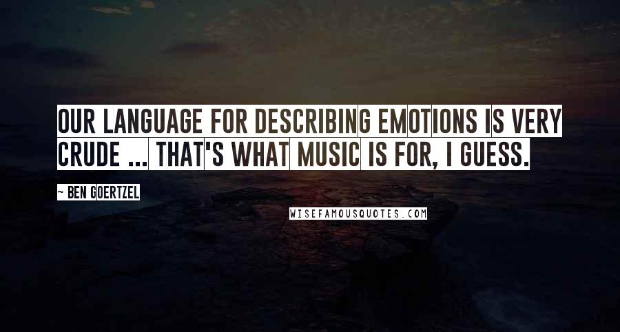 Ben Goertzel Quotes: Our language for describing emotions is very crude ... that's what music is for, I guess.