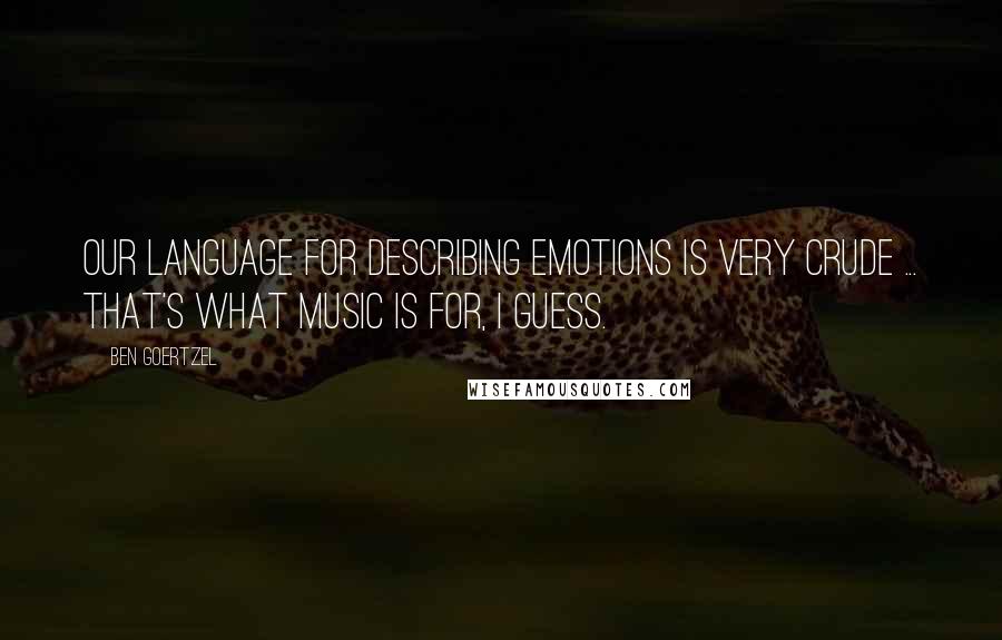 Ben Goertzel Quotes: Our language for describing emotions is very crude ... that's what music is for, I guess.